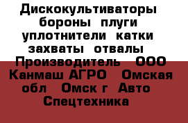 Дискокультиваторы, бороны, плуги, уплотнители, катки, захваты, отвалы › Производитель ­ ООО Канмаш АГРО - Омская обл., Омск г. Авто » Спецтехника   
